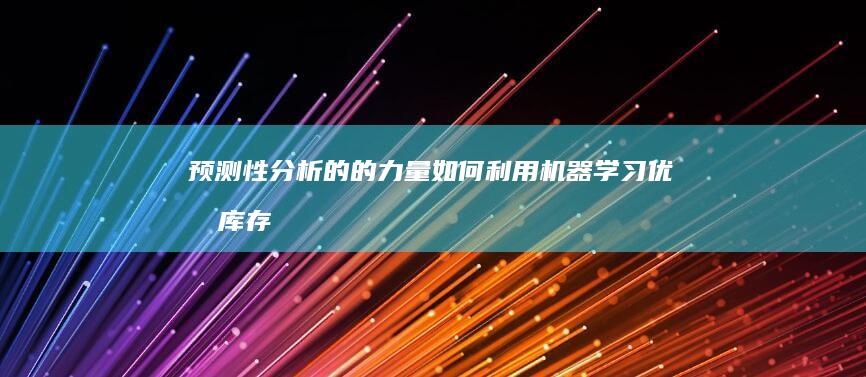 预测性分析的的力量：如何利用机器学习优化库存决策