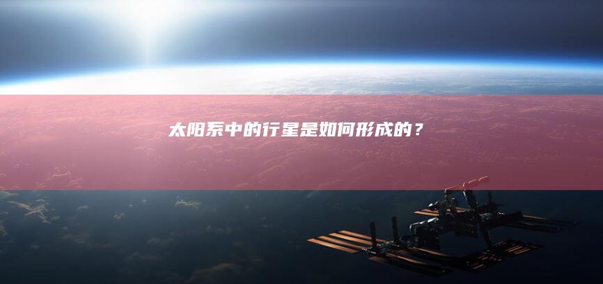 太阳系中的行星是如何形成的？