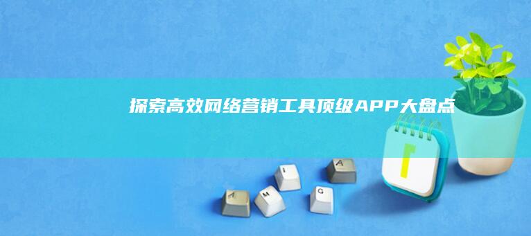 探索高效网络营销工具：顶级APP大盘点