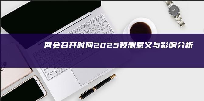 两会召开时间2025：预测、意义与影响分析